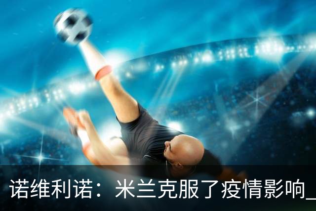 诺维利诺：米兰克服了疫情影响 看好他们夺冠